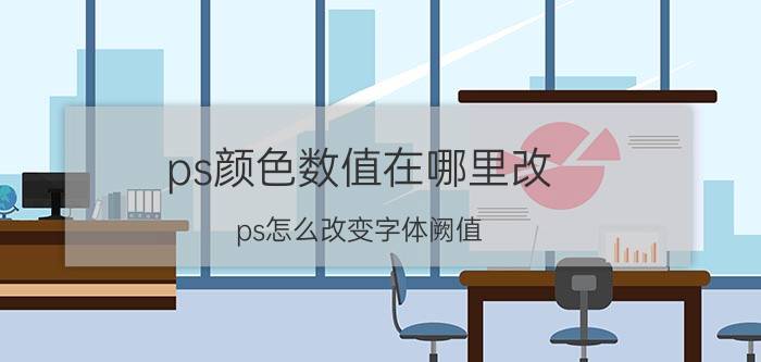 ps颜色数值在哪里改 ps怎么改变字体阙值？